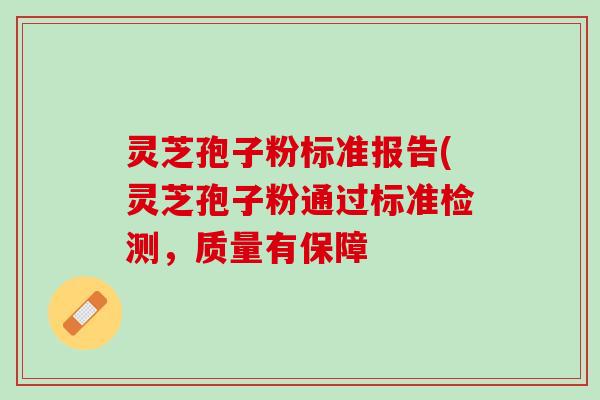 灵芝孢子粉标准报告(灵芝孢子粉通过标准检测，质量有保障