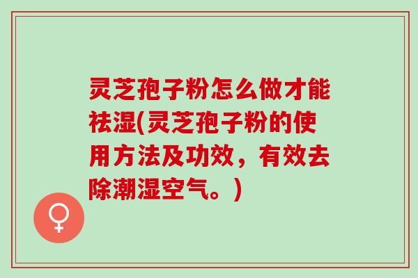 灵芝孢子粉怎么做才能祛湿(灵芝孢子粉的使用方法及功效，有效去除潮湿空气。)