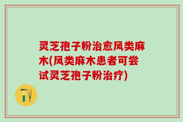 灵芝孢子粉治愈风类麻木(风类麻木患者可尝试灵芝孢子粉治疗)