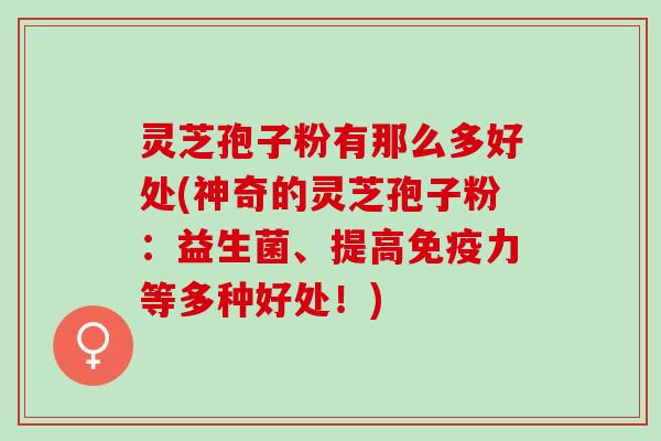灵芝孢子粉有那么多好处(神奇的灵芝孢子粉：益生菌、提高免疫力等多种好处！)