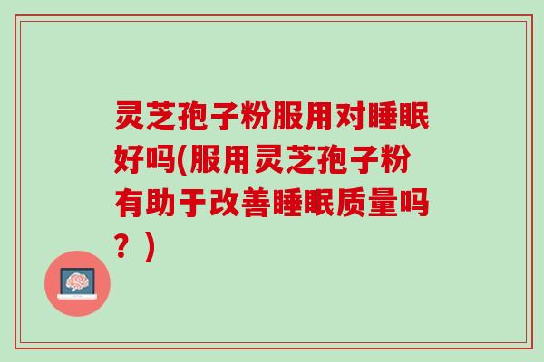 灵芝孢子粉服用对睡眠好吗(服用灵芝孢子粉有助于改善睡眠质量吗？)