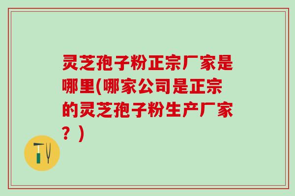 灵芝孢子粉正宗厂家是哪里(哪家公司是正宗的灵芝孢子粉生产厂家？)
