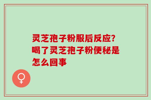 灵芝孢子粉服后反应？喝了灵芝孢子粉便秘是怎么回事