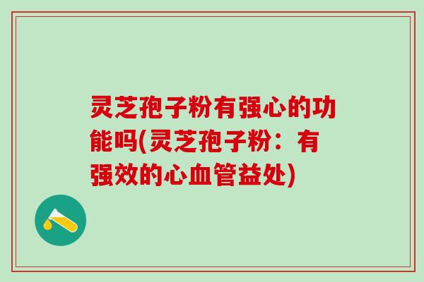 灵芝孢子粉有强心的功能吗(灵芝孢子粉：有强效的心血管益处)