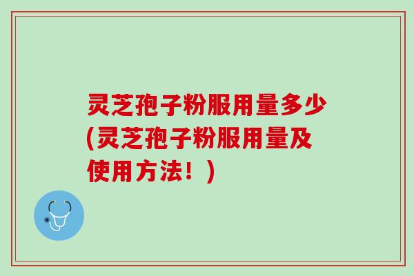 灵芝孢子粉服用量多少(灵芝孢子粉服用量及使用方法！)
