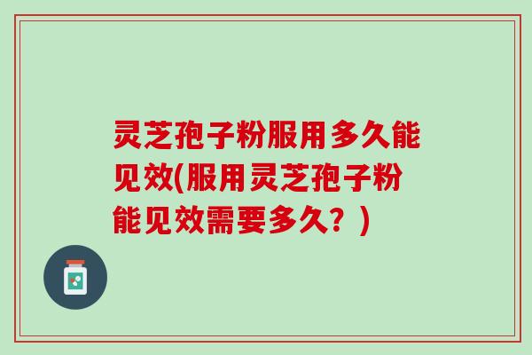灵芝孢子粉服用多久能见效(服用灵芝孢子粉能见效需要多久？)