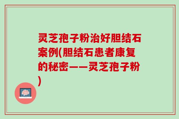 灵芝孢子粉治好胆结石案例(胆结石患者康复的秘密——灵芝孢子粉)