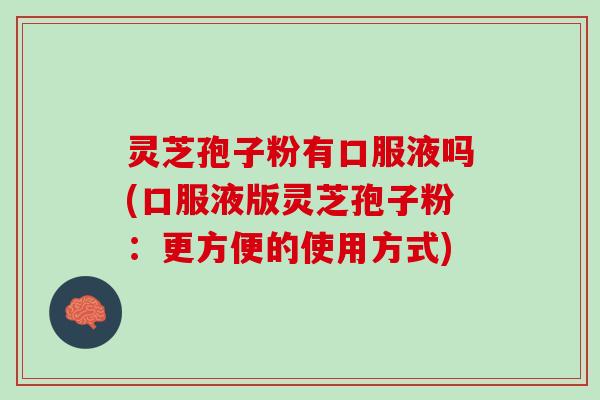灵芝孢子粉有口服液吗(口服液版灵芝孢子粉：更方便的使用方式)