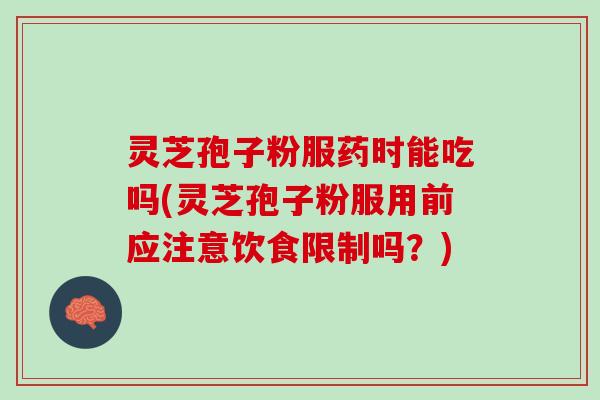 灵芝孢子粉服药时能吃吗(灵芝孢子粉服用前应注意饮食限制吗？)