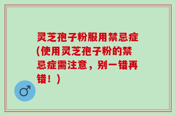 灵芝孢子粉服用禁忌症(使用灵芝孢子粉的禁忌症需注意，别一错再错！)