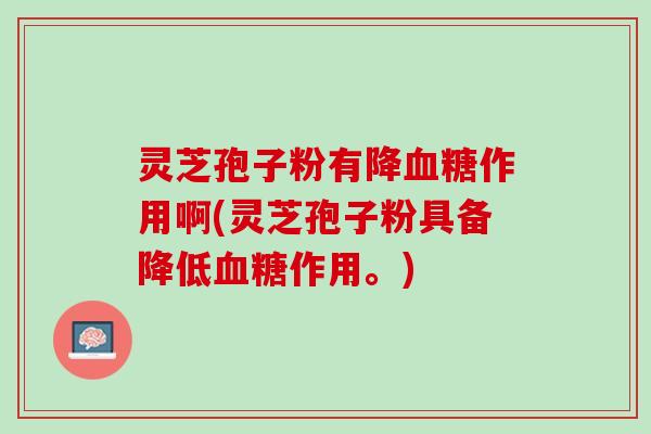 灵芝孢子粉有降血糖作用啊(灵芝孢子粉具备降低血糖作用。)