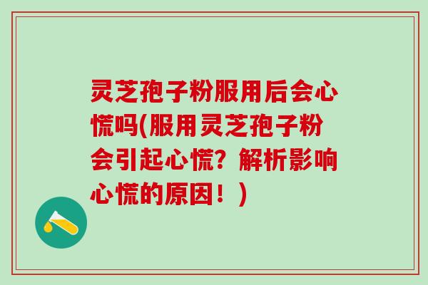 灵芝孢子粉服用后会心慌吗(服用灵芝孢子粉会引起心慌？解析影响心慌的原因！)