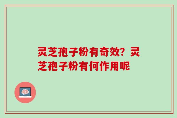灵芝孢子粉有奇效？灵芝孢子粉有何作用呢