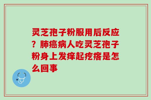 灵芝孢子粉服用后反应？肺癌病人吃灵芝孢子粉身上发痒起疙瘩是怎么回事