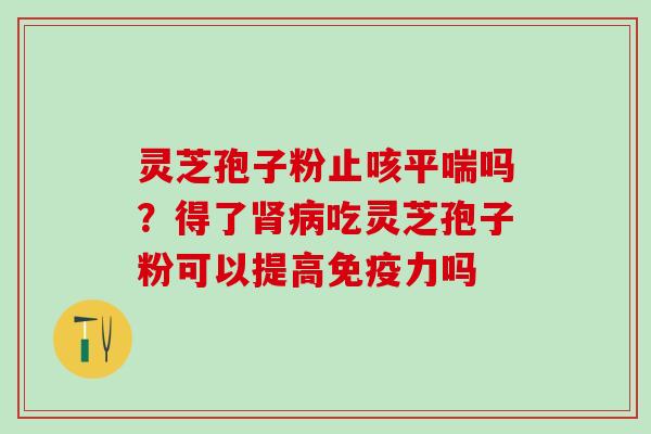 灵芝孢子粉止咳平喘吗？得了肾病吃灵芝孢子粉可以提高免疫力吗
