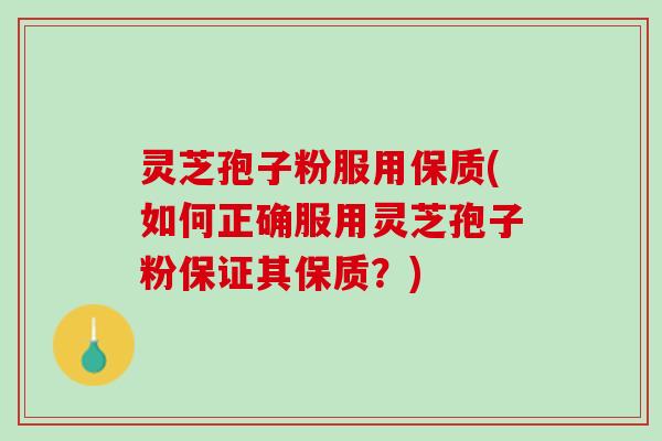 灵芝孢子粉服用保质(如何正确服用灵芝孢子粉保证其保质？)