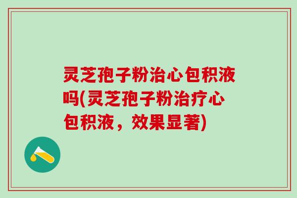 灵芝孢子粉治心包积液吗(灵芝孢子粉治疗心包积液，效果显著)