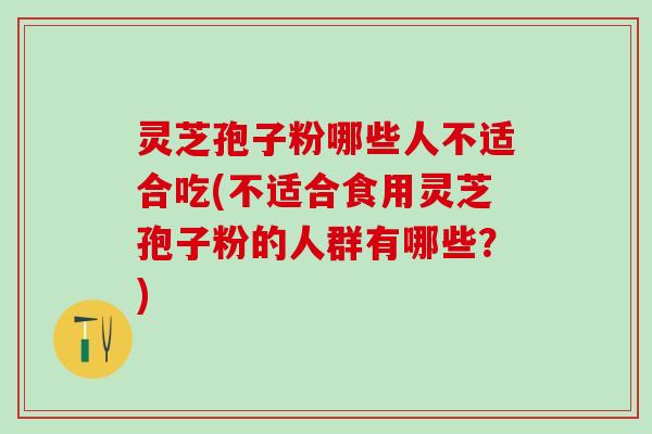 灵芝孢子粉哪些人不适合吃(不适合食用灵芝孢子粉的人群有哪些？)