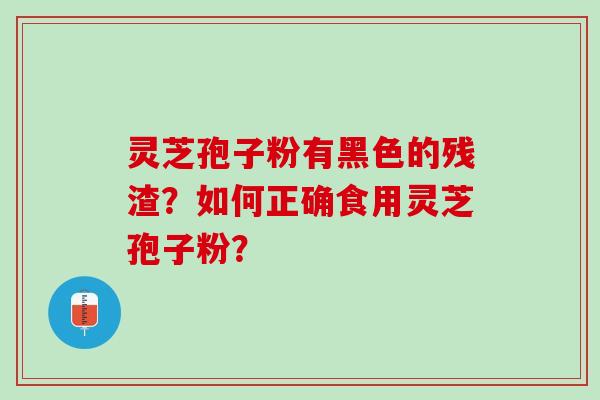 灵芝孢子粉有黑色的残渣？如何正确食用灵芝孢子粉？