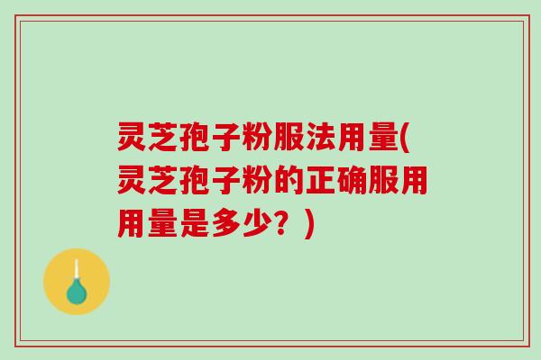 灵芝孢子粉服法用量(灵芝孢子粉的正确服用用量是多少？)