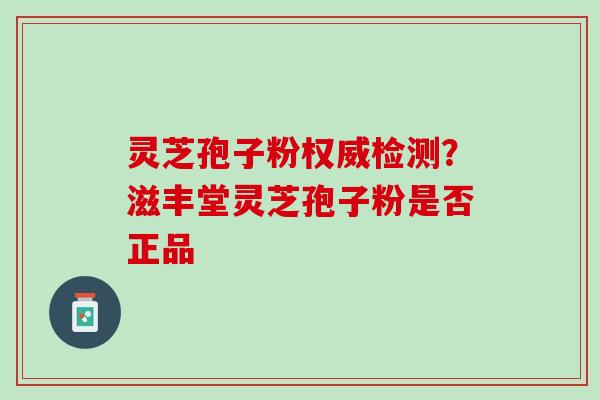 灵芝孢子粉权威检测？滋丰堂灵芝孢子粉是否正品