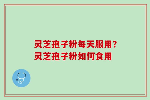 灵芝孢子粉每天服用？灵芝孢子粉如何食用