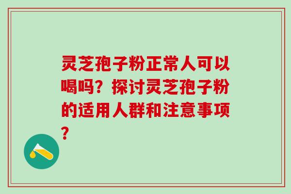 灵芝孢子粉正常人可以喝吗？探讨灵芝孢子粉的适用人群和注意事项？