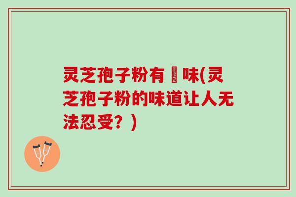 灵芝孢子粉有齁味(灵芝孢子粉的味道让人无法忍受？)