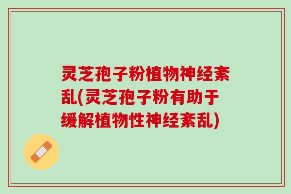 灵芝孢子粉植物紊乱(灵芝孢子粉有助于缓解植物性紊乱)