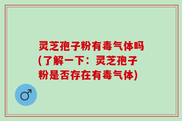 灵芝孢子粉有毒气体吗(了解一下：灵芝孢子粉是否存在有毒气体)