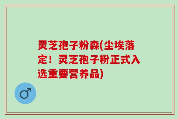 灵芝孢子粉森(尘埃落定！灵芝孢子粉正式入选重要营养品)