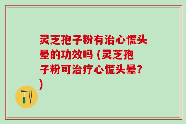灵芝孢子粉有治心慌头晕的功效吗 (灵芝孢子粉可治疗心慌头晕？)
