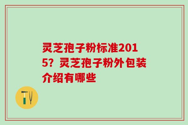灵芝孢子粉标准2015？灵芝孢子粉外包装介绍有哪些