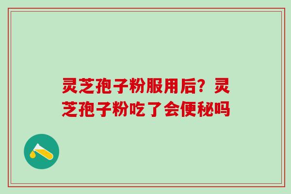 灵芝孢子粉服用后？灵芝孢子粉吃了会便秘吗