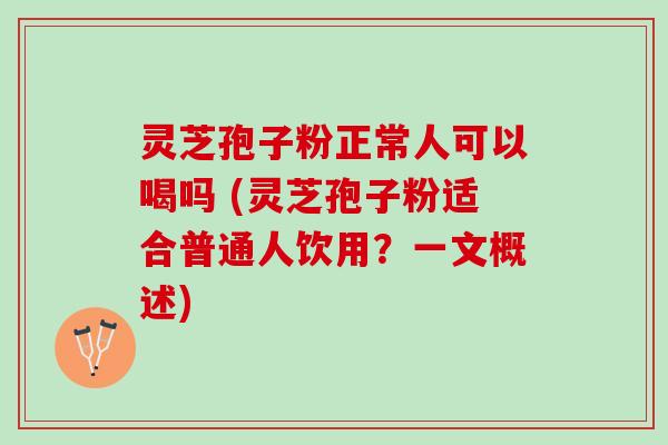 灵芝孢子粉正常人可以喝吗 (灵芝孢子粉适合普通人饮用？一文概述)