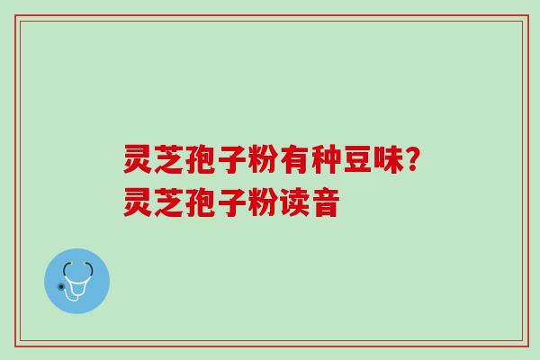 灵芝孢子粉有种豆味？灵芝孢子粉读音