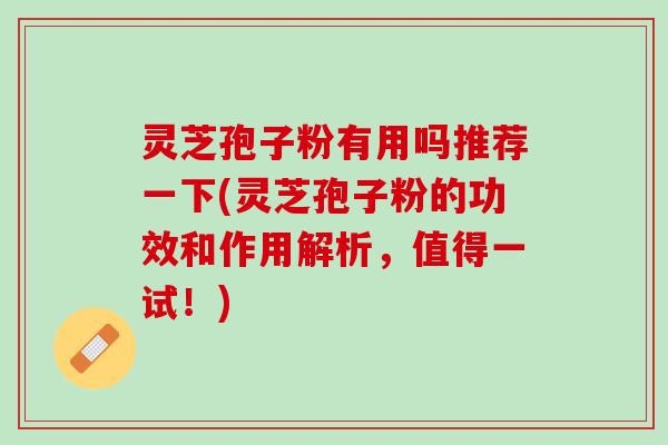 灵芝孢子粉有用吗推荐一下(灵芝孢子粉的功效和作用解析，值得一试！)