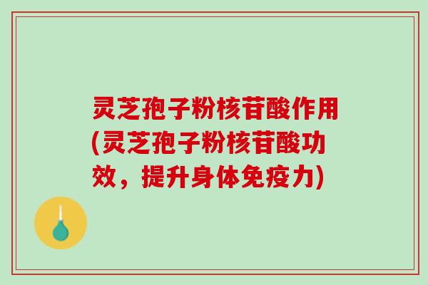 灵芝孢子粉核苷酸作用(灵芝孢子粉核苷酸功效，提升身体免疫力)