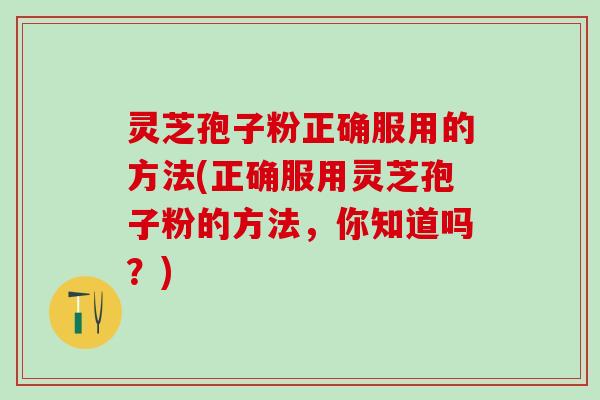 灵芝孢子粉正确服用的方法(正确服用灵芝孢子粉的方法，你知道吗？)