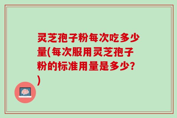 灵芝孢子粉每次吃多少量(每次服用灵芝孢子粉的标准用量是多少？)