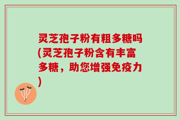 灵芝孢子粉有粗多糖吗(灵芝孢子粉含有丰富多糖，助您增强免疫力)