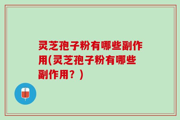 灵芝孢子粉有哪些副作用(灵芝孢子粉有哪些副作用？)