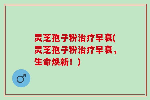 灵芝孢子粉治疗早衰(灵芝孢子粉治疗早衰，生命焕新！)