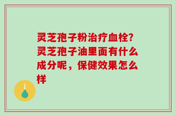 灵芝孢子粉治疗血栓？灵芝孢子油里面有什么成分呢，保健效果怎么样