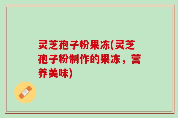 灵芝孢子粉果冻(灵芝孢子粉制作的果冻，营养美味)