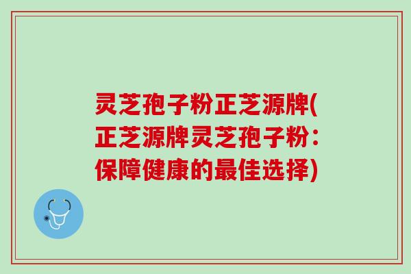 灵芝孢子粉正芝源牌(正芝源牌灵芝孢子粉：保障健康的最佳选择)