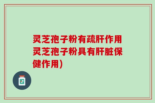 灵芝孢子粉有疏肝作用灵芝孢子粉具有肝脏保健作用)