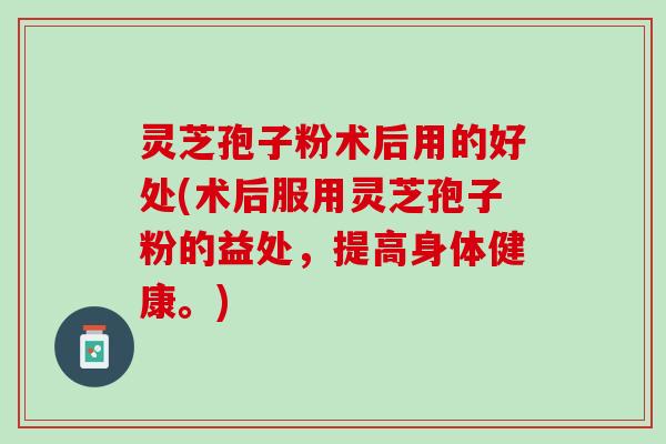 灵芝孢子粉术后用的好处(术后服用灵芝孢子粉的益处，提高身体健康。)