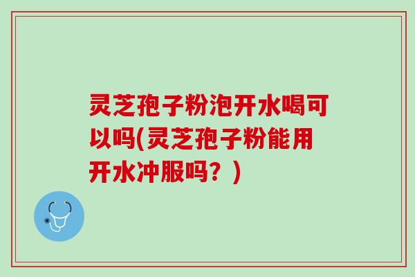 灵芝孢子粉泡开水喝可以吗(灵芝孢子粉能用开水冲服吗？)
