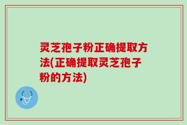 灵芝孢子粉正确提取方法(正确提取灵芝孢子粉的方法)
